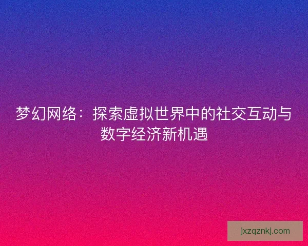 梦幻网络：探索虚拟世界中的社交互动与数字经济新机遇