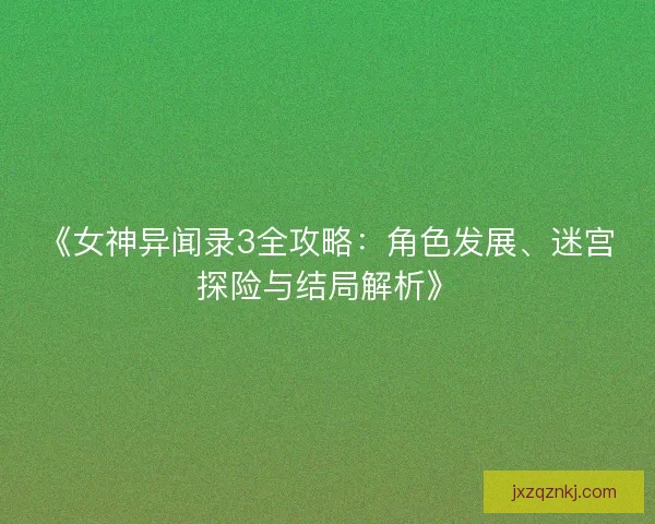 《女神异闻录3全攻略：角色发展、迷宫探险与结局解析》