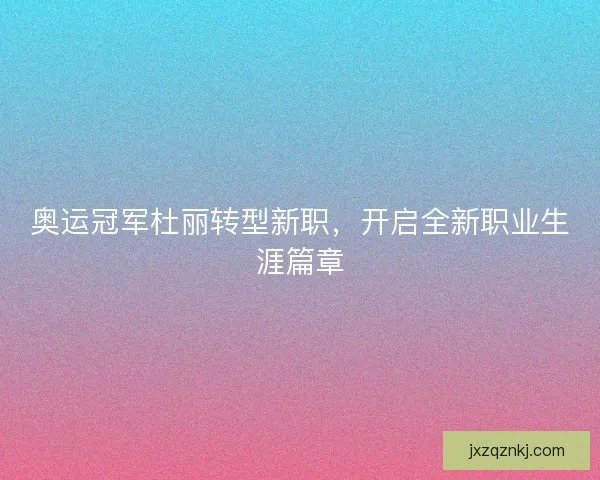 奥运冠军杜丽转型新职，开启全新职业生涯篇章