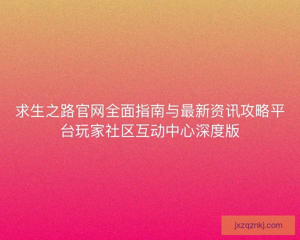 求生之路官网全面指南与最新资讯攻略平台玩家社区互动中心深度版