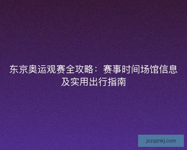 东京奥运观赛全攻略：赛事时间场馆信息及实用出行指南