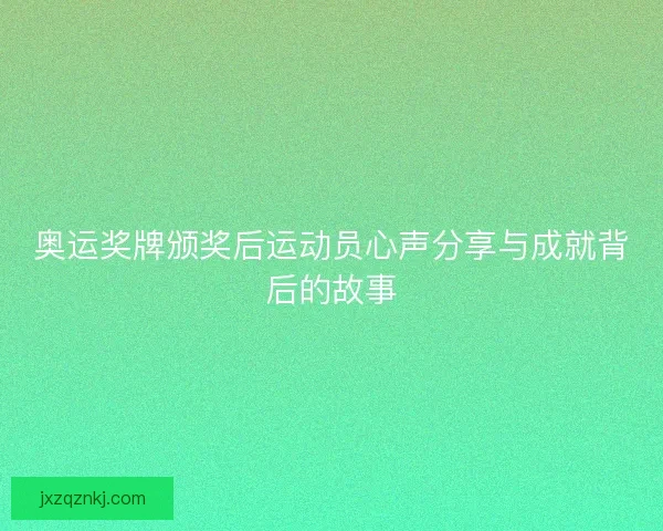 奥运奖牌颁奖后运动员心声分享与成就背后的故事